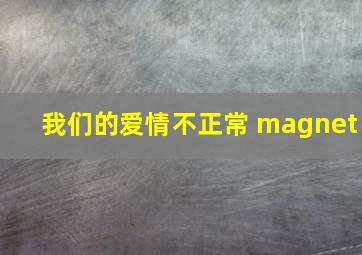 我们的爱情不正常 magnet